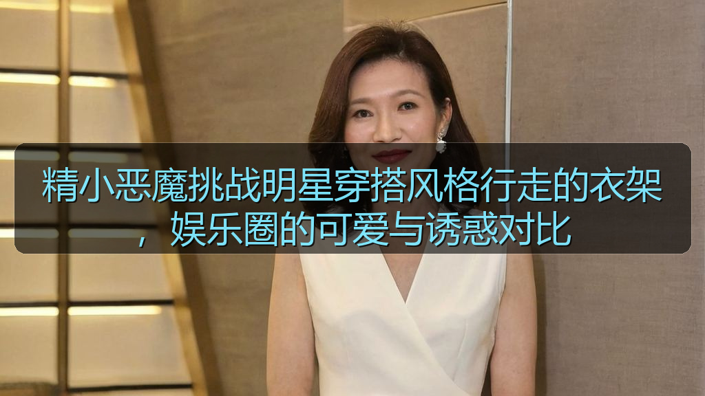 精小恶魔挑战明星穿搭风格行走的衣架，娱乐圈的可爱与诱惑对比