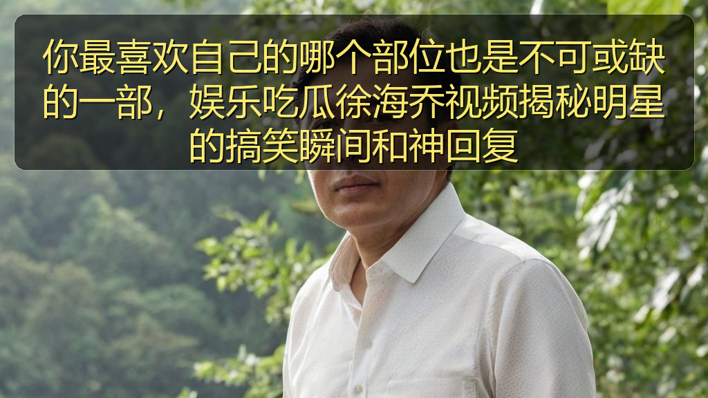你最喜欢自己的哪个部位也是不可或缺的一部，娱乐吃瓜徐海乔视频揭秘明星的搞笑瞬间和神回复